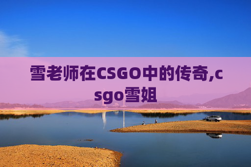雪老师在CSGO中的传奇,csgo雪姐