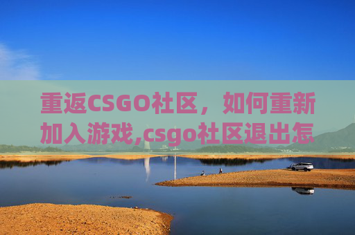 重返CSGO社区，如何重新加入游戏,csgo社区退出怎么重进游戏