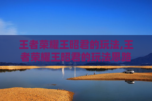 王者荣耀王昭君的玩法,王者荣耀王昭君的玩法思路
