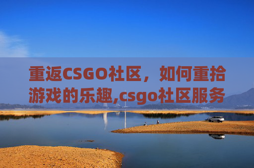 重返CSGO社区，如何重拾游戏的乐趣,csgo社区服务器怎么开始游戏