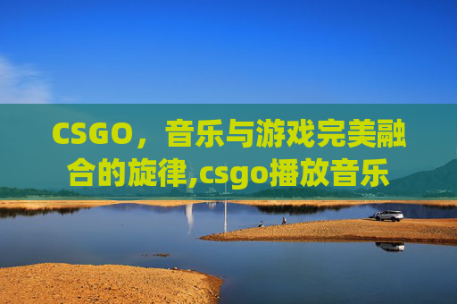 CSGO，音乐与游戏完美融合的旋律,csgo播放音乐