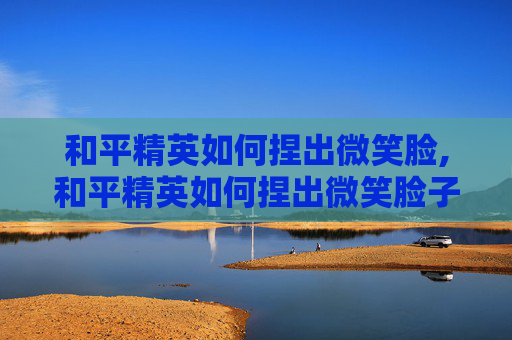 和平精英如何捏出微笑脸,和平精英如何捏出微笑脸子