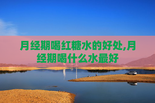 月经期喝红糖水的好处,月经期喝什么水最好