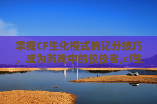 掌握CF生化模式的记分技巧，成为游戏中的佼佼者,cf生化模式怎么算分