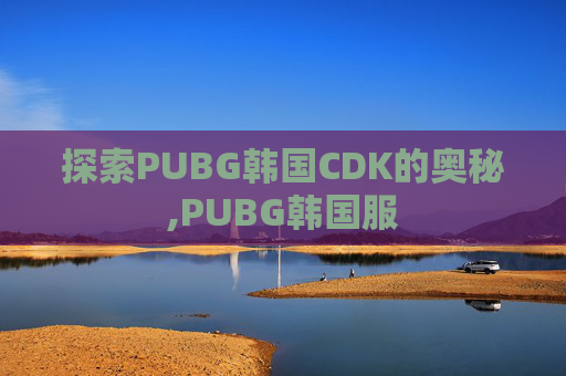 探索PUBG韩国CDK的奥秘,PUBG韩国服