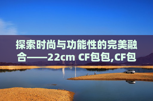 探索时尚与功能性的完美融合——22cm CF包包,CF包包为啥这么贵