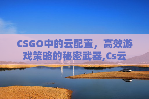 CSGO中的云配置，高效游戏策略的秘密武器,Cs云