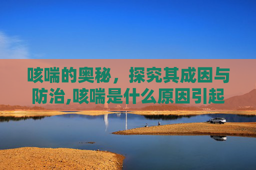咳喘的奥秘，探究其成因与防治,咳喘是什么原因引起的