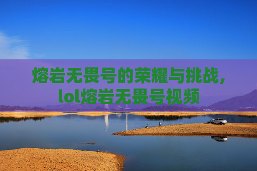 熔岩无畏号的荣耀与挑战,lol熔岩无畏号视频