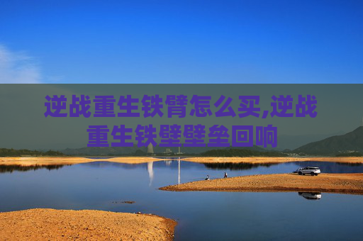 逆战重生铁臂怎么买,逆战重生铁壁壁垒回响