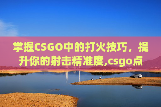 掌握CSGO中的打火技巧，提升你的射击精准度,csgo点火有声音吗
