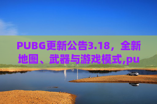 PUBG更新公告3.18，全新地图、武器与游戏模式,pubg更新公告3.24