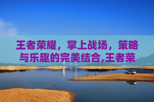 王者荣耀，掌上战场，策略与乐趣的完美结合,王者荣耀有啥好玩的游戏