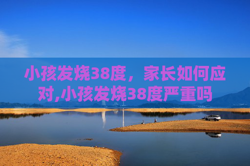 小孩发烧38度，家长如何应对,小孩发烧38度严重吗
