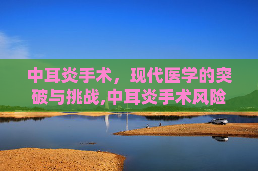 中耳炎手术，现代医学的突破与挑战,中耳炎手术风险大吗