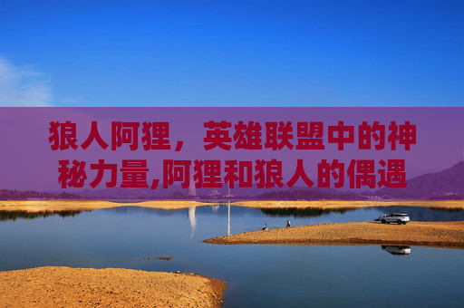 狼人阿狸，英雄联盟中的神秘力量,阿狸和狼人的偶遇