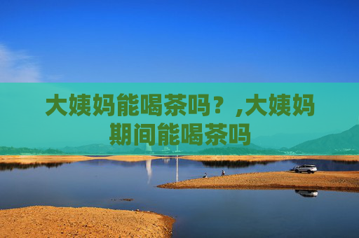 大姨妈能喝茶吗？,大姨妈期间能喝茶吗
