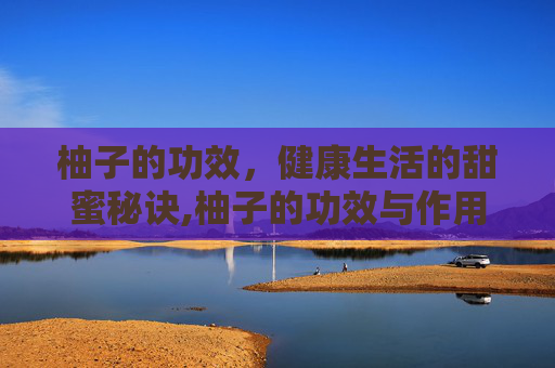 柚子的功效,健康生活的甜蜜秘诀,柚子的功效与作用 柚子的功效,健康生活的甜蜜秘诀,柚子的功效与作用