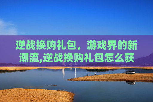 逆战换购礼包，游戏界的新潮流,逆战换购礼包怎么获得