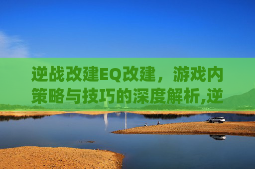 逆战改建EQ改建，游戏内策略与技巧的深度解析,逆战qe改键超详细教学