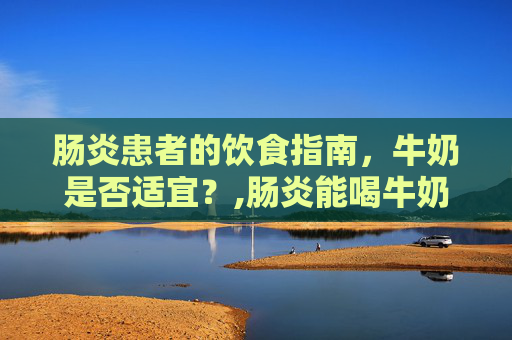 肠炎患者的饮食指南，牛奶是否适宜？,肠炎能喝牛奶吗?