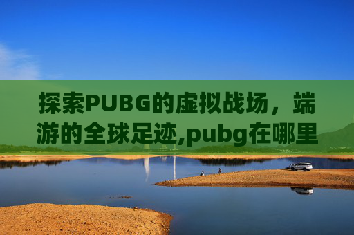 探索PUBG的虚拟战场，端游的全球足迹,pubg在哪里玩