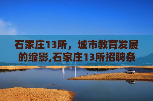 石家庄13所，城市教育发展的缩影,石家庄13所招聘条件