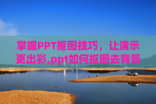 掌握PPT抠图技巧，让演示更出彩,ppt如何抠图去背景
