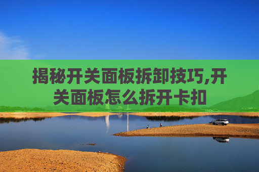 揭秘开关面板拆卸技巧,开关面板怎么拆开卡扣