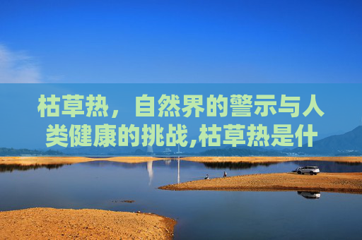 枯草热，自然界的警示与人类健康的挑战,枯草热是什么症状