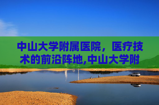 中山大学附属医院，医疗技术的前沿阵地,中山大学附属医院排名