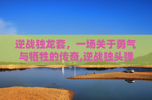 逆战独龙套，一场关于勇气与牺牲的传奇,逆战独头弹