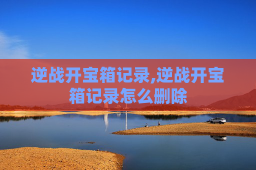 逆战开宝箱记录,逆战开宝箱记录怎么删除