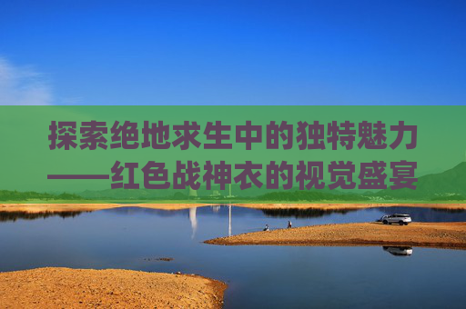 探索绝地求生中的独特魅力——红色战神衣的视觉盛宴,pubg红战神衣拥有者名单