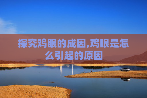 探究鸡眼的成因,鸡眼是怎么引起的原因