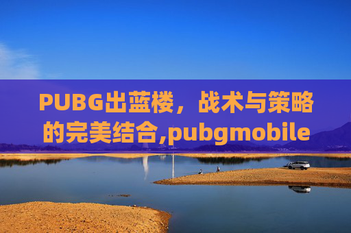 PUBG出蓝楼，战术与策略的完美结合,pubgmobile蓝一