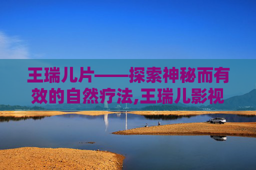 王瑞儿片——探索神秘而有效的自然疗法,王瑞儿影视作品