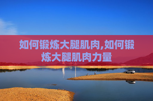 如何锻炼大腿肌肉,如何锻炼大腿肌肉力量