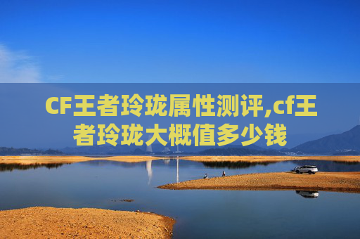 CF王者玲珑属性测评,cf王者玲珑大概值多少钱