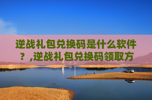 逆战礼包兑换码是什么软件？,逆战礼包兑换码领取方法