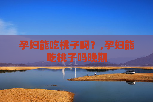 孕妇能吃桃子吗？,孕妇能吃桃子吗晚期