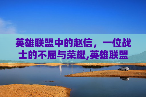 英雄联盟中的赵信，一位战士的不屈与荣耀,英雄联盟 赵信会消失吗