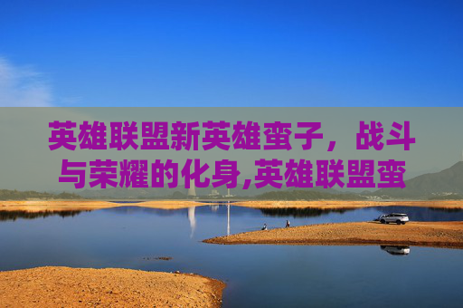 英雄联盟新英雄蛮子，战斗与荣耀的化身,英雄联盟蛮子叫什么名字
