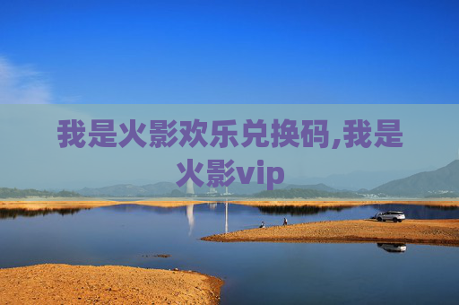 我是火影欢乐兑换码,我是火影vip