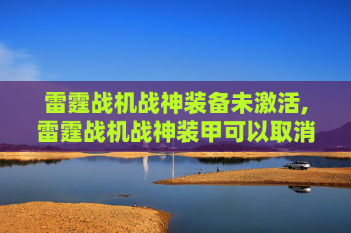 雷霆战机战神装备未激活,雷霆战机战神装甲可以取消激活吗