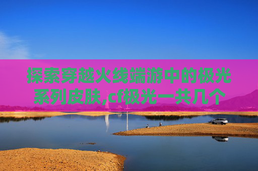探索穿越火线端游中的极光系列皮肤,cf极光一共几个皮肤
