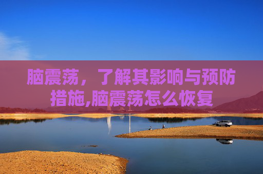 脑震荡，了解其影响与预防措施,脑震荡怎么恢复