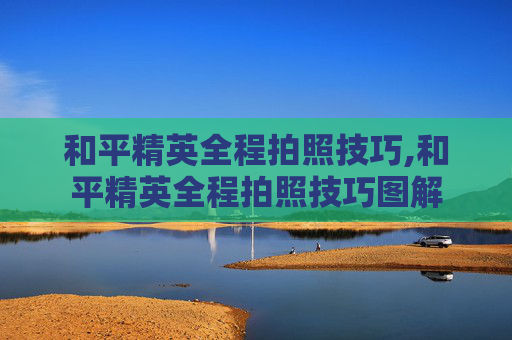 和平精英全程拍照技巧,和平精英全程拍照技巧图解