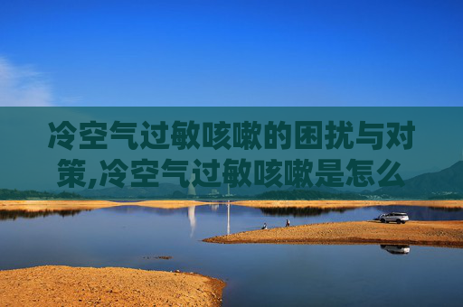 冷空气过敏咳嗽的困扰与对策,冷空气过敏咳嗽是怎么回事