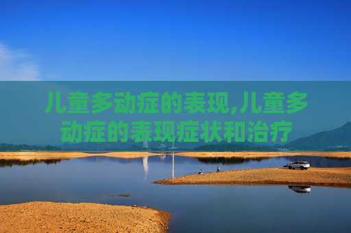 儿童多动症的表现,儿童多动症的表现症状和治疗